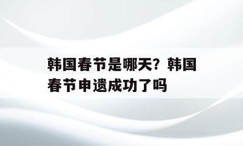 韩国春节是哪天？韩国春节申遗成功了吗