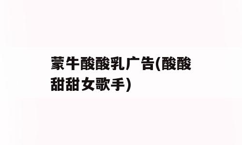 蒙牛酸酸乳广告(酸酸甜甜女歌手)