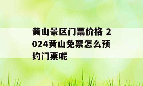 黄山景区门票价格 2024黄山免票怎么预约门票呢
