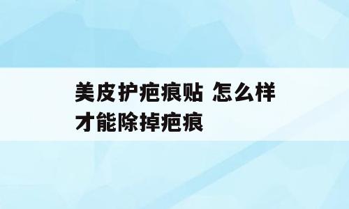 美皮护疤痕贴 怎么样才能除掉疤痕