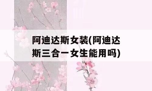 阿迪达斯女装(阿迪达斯三合一女生能用吗)