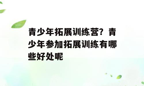 青少年拓展训练营？青少年参加拓展训练有哪些好处呢