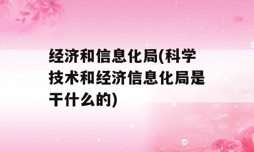 经济和信息化局(科学技术和经济信息化局是干什么的)