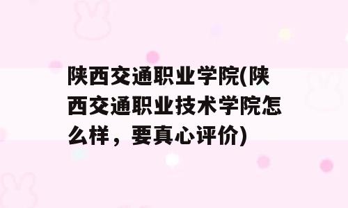 陕西交通职业学院(陕西交通职业技术学院怎么样，要真心评价)