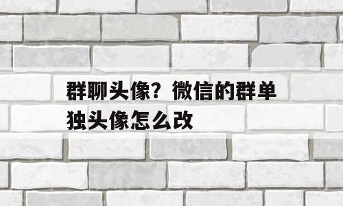群聊头像？微信的群单独头像怎么改