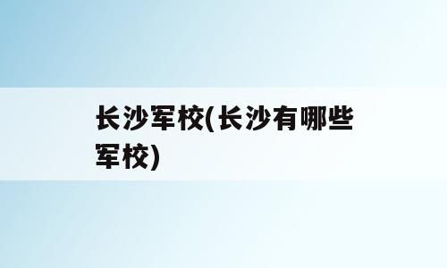 长沙军校(长沙有哪些军校)
