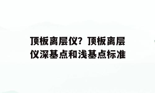 顶板离层仪？顶板离层仪深基点和浅基点标准
