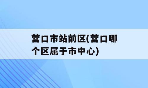 营口市站前区(营口哪个区属于市中心)