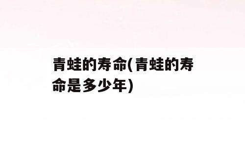 青蛙的寿命(青蛙的寿命是多少年)