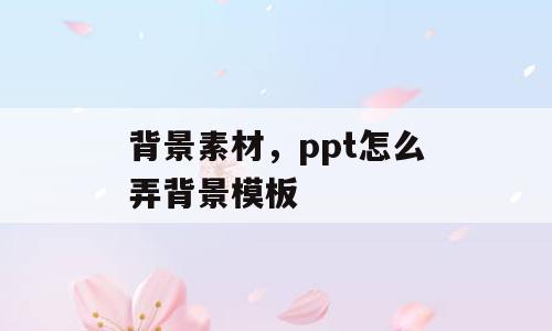 背景素材，ppt怎么弄背景模板