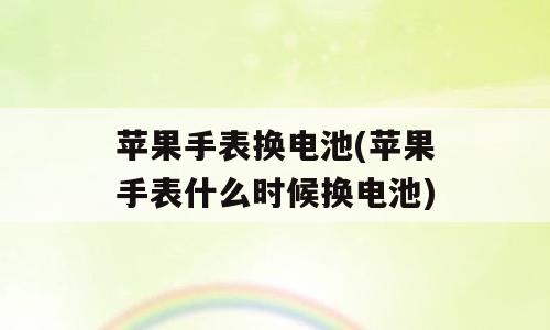 苹果手表换电池(苹果手表什么时候换电池)