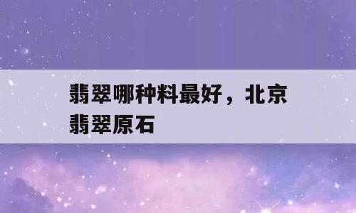 翡翠哪种料最好，北京翡翠原石