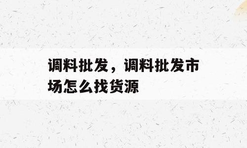 调料批发，调料批发市场怎么找货源