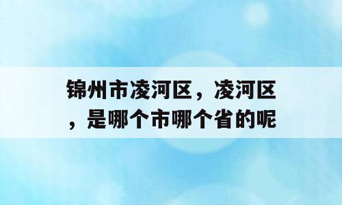 锦州市凌河区，凌河区，是哪个市哪个省的呢