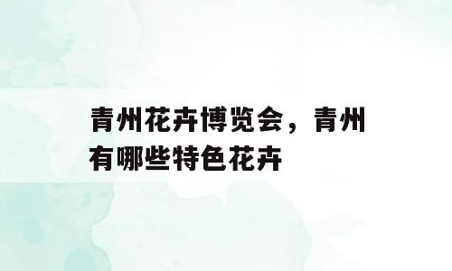 青州花卉博览会，青州有哪些特色花卉