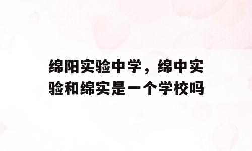 绵阳实验中学，绵中实验和绵实是一个学校吗