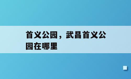 首义公园，武昌首义公园在哪里