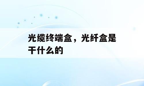 光缆终端盒，光纤盒是干什么的
