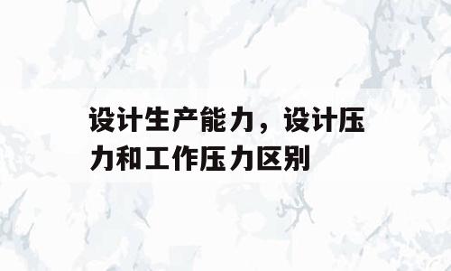 设计生产能力，设计压力和工作压力区别