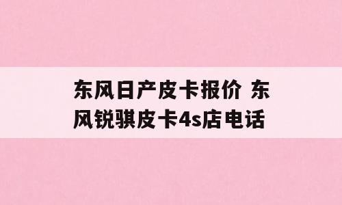 东风日产皮卡报价 东风锐骐皮卡4s店电话