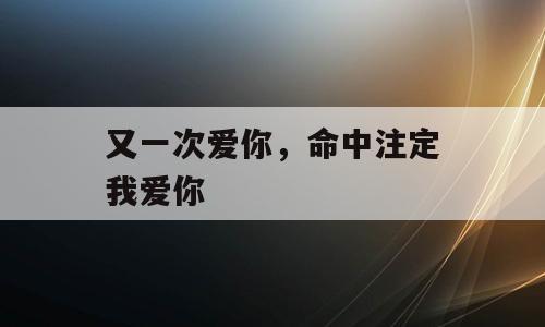 又一次爱你，命中注定我爱你