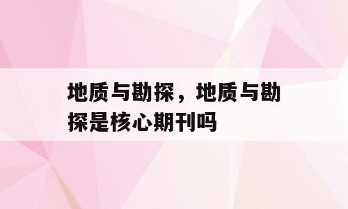 地质与勘探，地质与勘探是核心期刊吗