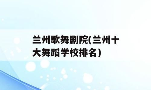 兰州歌舞剧院(兰州十大舞蹈学校排名)