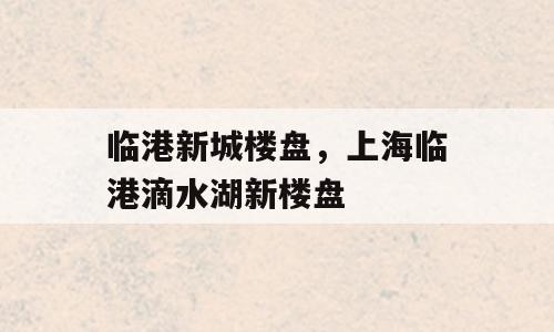 临港新城楼盘，上海临港滴水湖新楼盘