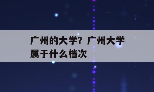 广州的大学？广州大学属于什么档次