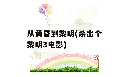 从黄昏到黎明(杀出个黎明3电影)