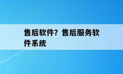 售后软件？售后服务软件系统