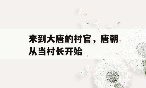 来到大唐的村官，唐朝从当村长开始