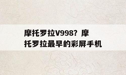 摩托罗拉V998？摩托罗拉最早的彩屏手机