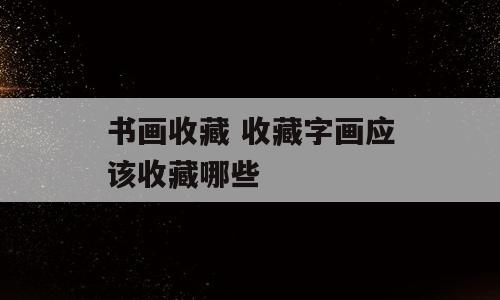 书画收藏 收藏字画应该收藏哪些