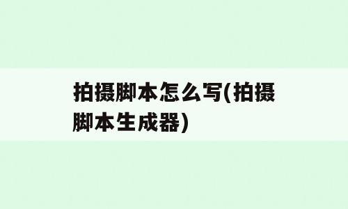 拍摄脚本怎么写(拍摄脚本生成器)