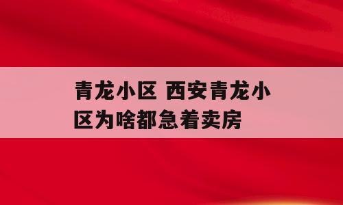 青龙小区 西安青龙小区为啥都急着卖房