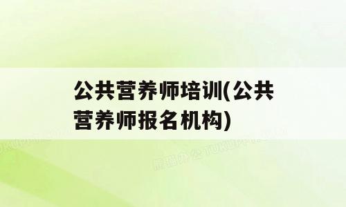 公共营养师培训(公共营养师报名机构)