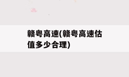 赣粤高速(赣粤高速估值多少合理)