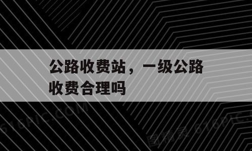 公路收费站，一级公路收费合理吗
