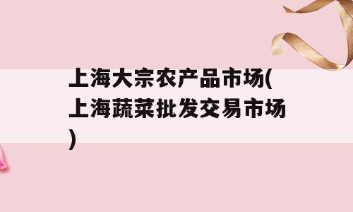 上海大宗农产品市场(上海蔬菜批发交易市场)