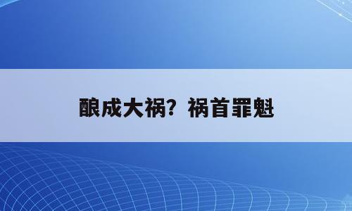 酿成大祸？祸首罪魁