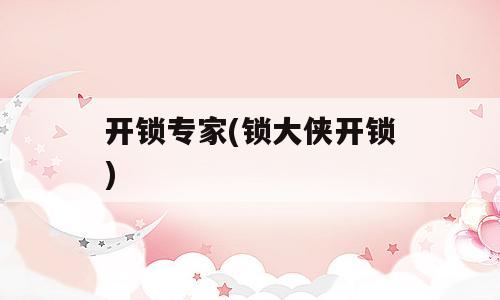 开锁专家(锁大侠开锁)