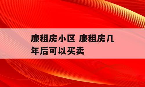 廉租房小区 廉租房几年后可以买卖