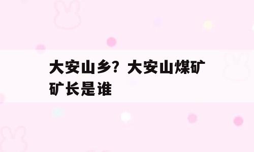 大安山乡？大安山煤矿矿长是谁