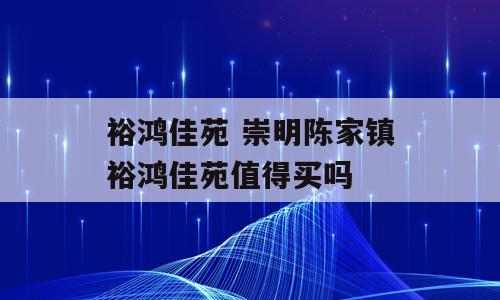 裕鸿佳苑 崇明陈家镇裕鸿佳苑值得买吗