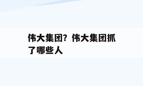 伟大集团？伟大集团抓了哪些人