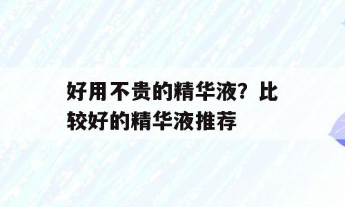 好用不贵的精华液？比较好的精华液推荐