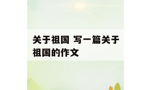关于祖国 写一篇关于祖国的作文
