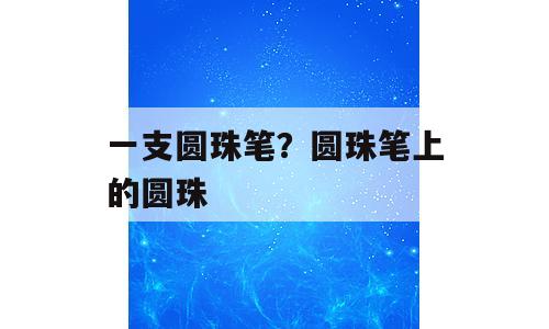 一支圆珠笔？圆珠笔上的圆珠