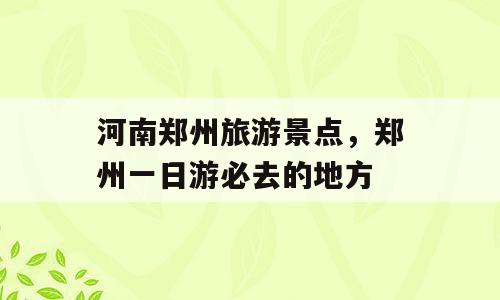 河南郑州旅游景点，郑州一日游必去的地方